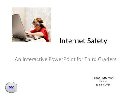 Internet Safety An Interactive PowerPoint for Third Graders Diana Patterson ITC525 Summer 2010 TOC.