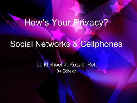 Hows Your Privacy? Social Networks & Cellphones Lt. Michael J. Kozak, Ret. X4 Echelon.