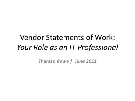 Vendor Statements of Work: Your Role as an IT Professional Theresa Rowe | June 2011.