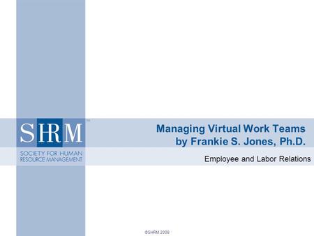 ©SHRM 2008 Managing Virtual Work Teams by Frankie S. Jones, Ph.D. Employee and Labor Relations.