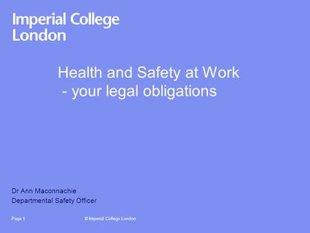 © Imperial College LondonPage 1 Health and Safety at Work - your legal obligations Dr Ann Maconnachie Departmental Safety Officer.
