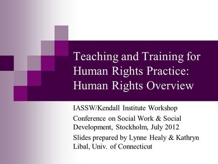 Teaching and Training for Human Rights Practice: Human Rights Overview IASSW/Kendall Institute Workshop Conference on Social Work & Social Development,