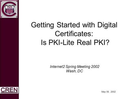 May 06, 2002 Getting Started with Digital Certificates: Is PKI-Lite Real PKI? Internet2 Spring Meeting 2002 Wash, DC.
