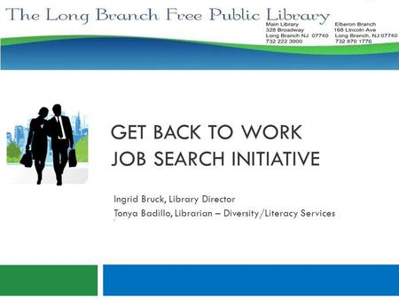GET BACK TO WORK JOB SEARCH INITIATIVE Ingrid Bruck, Library Director Tonya Badillo, Librarian – Diversity/Literacy Services I.