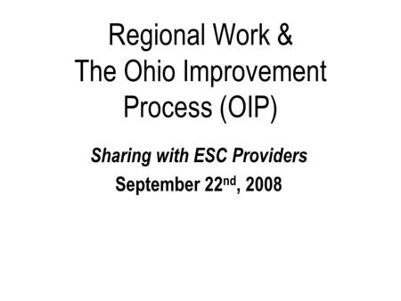 Regional Work & The Ohio Improvement Process (OIP) Sharing with ESC Providers September 22 nd, 2008.