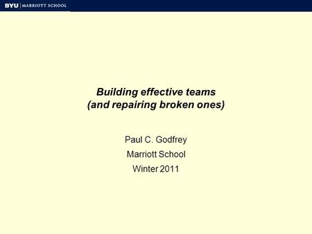 Building effective teams (and repairing broken ones) Paul C. Godfrey Marriott School Winter 2011.