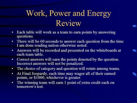 Work, Power and Energy Review Each table will work as a team to earn points by answering questions. There will be 60 seconds to answer each question from.