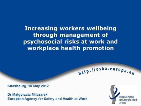 Increasing workers wellbeing through management of psychosocial risks at work and workplace health promotion Strasbourg, 15 May 2012 Dr Malgorzata Milczarek.