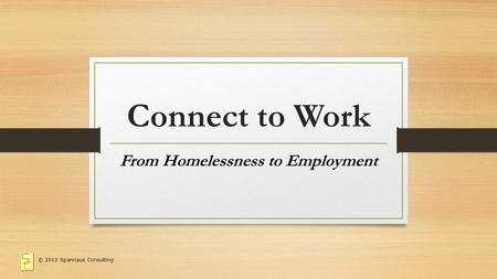 © 2013 Spannaus Consulting Connect to Work From Homelessness to Employment.