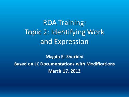 RDA Training: Topic 2: Identifying Work and Expression Magda El-Sherbini Based on LC Documentations with Modifications March 17, 2012.