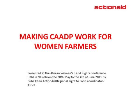MAKING CAADP WORK FOR WOMEN FARMERS April 2011 Presented at the African Women's Land Rights Conference Held in Nairobi on the 30th May to the 4th of June.
