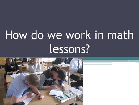 How do we work in math lessons?. Maths is taught from 1-12 forms in Lithuania. At 10 grade students must take the compulsory test of mathematical knowledge(achievements).