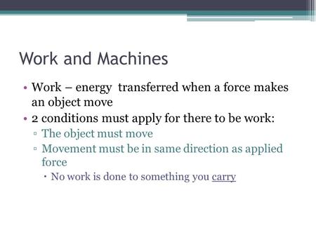 Work and Machines Work – energy transferred when a force makes an object move 2 conditions must apply for there to be work: The object must move Movement.