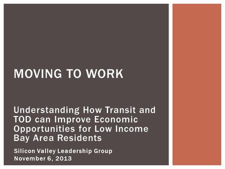 Understanding How Transit and TOD can Improve Economic Opportunities for Low Income Bay Area Residents MOVING TO WORK Silicon Valley Leadership Group November.