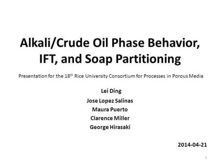 Alkali/Crude Oil Phase Behavior, IFT, and Soap Partitioning Lei Ding Jose Lopez Salinas Maura Puerto Clarence Miller George Hirasaki 2014-04-21 1 Presentation.