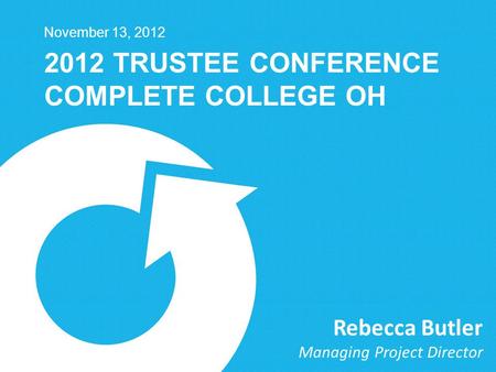 2012 TRUSTEE CONFERENCE COMPLETE COLLEGE OH November 13, 2012 Rebecca Butler Managing Project Director.