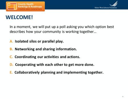 1 WELCOME! In a moment, we will put up a poll asking you which option best describes how your community is working together… A. Isolated silos or parallel.