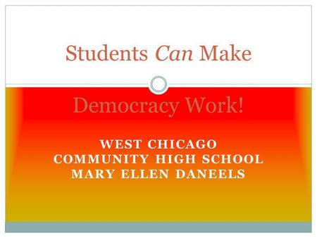 WEST CHICAGO COMMUNITY HIGH SCHOOL MARY ELLEN DANEELS Students Can Make Democracy Work!