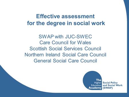 Effective assessment for the degree in social work SWAP with JUC-SWEC Care Council for Wales Scottish Social Services Council Northern Ireland Social Care.