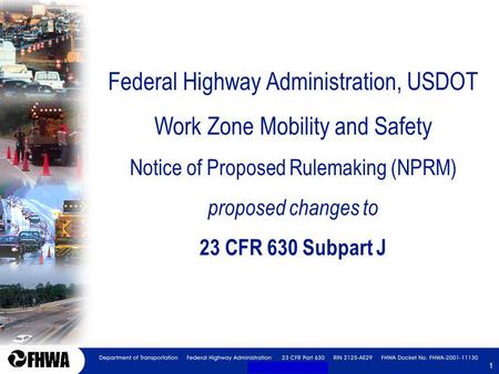 1 1 Federal Highway Administration, USDOT Work Zone Mobility and Safety Notice of Proposed Rulemaking (NPRM) proposed changes to 23 CFR 630 Subpart J.