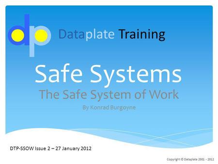 Safe Systems The Safe System of Work By Konrad Burgoyne DTP-SSOW Issue 2 – 27 January 2012 Dataplate Training Copyright © Dataplate 2001 - 2012.