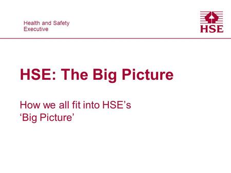 Health and Safety Executive Health and Safety Executive HSE: The Big Picture How we all fit into HSEs Big Picture.