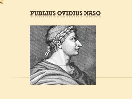 Contents: Life Work Exile Quotations Life The Roman poet Publius Ovidius Naso, shortened to Ovid, was born in Sulmo, near Rome on March 20, 43 BC. He.
