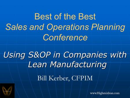 Www.Highmixlean.com Best of the Best Sales and Operations Planning Conference Using S&OP in Companies with Lean Manufacturing Bill Kerber, CFPIM.