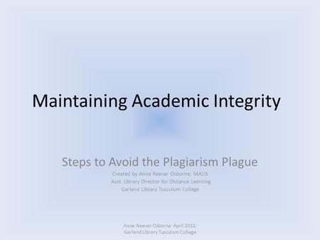 Maintaining Academic Integrity Steps to Avoid the Plagiarism Plague Created by Anne Reever Osborne, MALIS Asst. Library Director for Distance Learning.