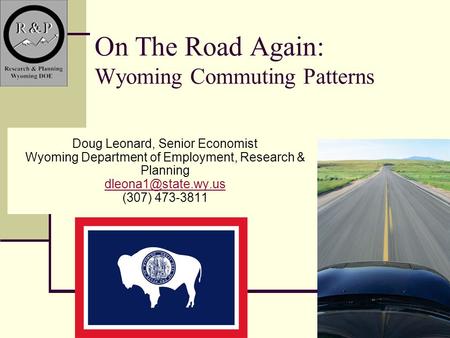1 On The Road Again: Wyoming Commuting Patterns Doug Leonard, Senior Economist Wyoming Department of Employment, Research & Planning