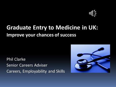 Graduate Entry to Medicine in UK: Improve your chances of success Phil Clarke Senior Careers Adviser Careers, Employability and Skills.