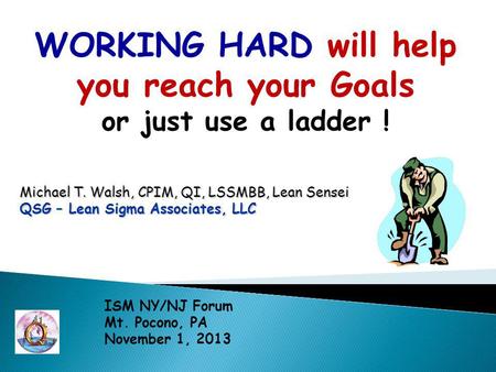 WORKING HARD will help you reach your Goals or just use a ladder ! Michael T. Walsh, CPIM, QI, LSSMBB, Lean Sensei QSG – Lean Sigma Associates, LLC ISM.