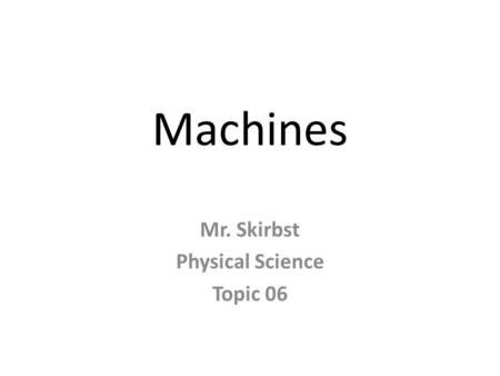 Machines Mr. Skirbst Physical Science Topic 06. What is a machine?