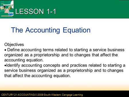 CENTURY 21 ACCOUNTING © 2009 South-Western, Cengage Learning LESSON 1-1 The Accounting Equation Objectives Define accounting terms related to starting.