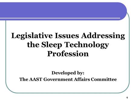 1 1 Legislative Issues Addressing the Sleep Technology Profession Developed by: The AAST Government Affairs Committee.