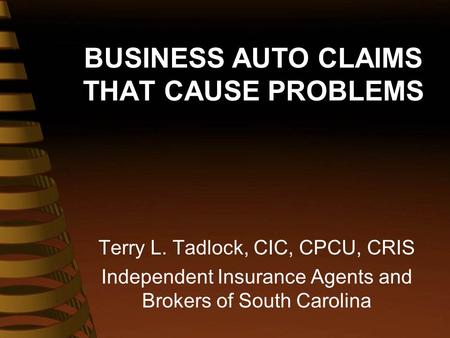 BUSINESS AUTO CLAIMS THAT CAUSE PROBLEMS Terry L. Tadlock, CIC, CPCU, CRIS Independent Insurance Agents and Brokers of South Carolina.