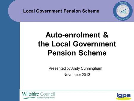 Local Government Pension Scheme November 2013 Auto-enrolment & the Local Government Pension Scheme Presented by Andy Cunningham.