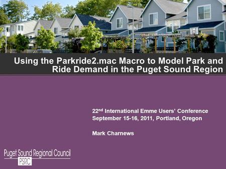 Using the Parkride2.mac Macro to Model Park and Ride Demand in the Puget Sound Region 22 nd International Emme Users Conference September 15-16, 2011,