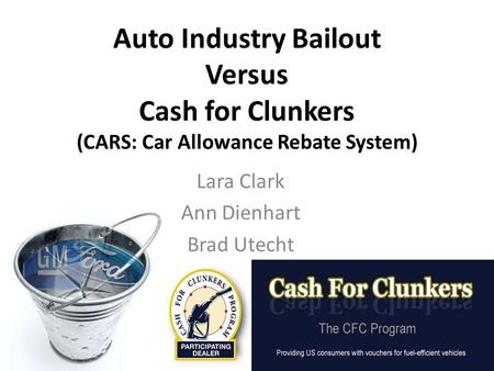Auto Industry Bailout Versus Cash for Clunkers (CARS: Car Allowance Rebate System) Lara Clark Ann Dienhart Brad Utecht.