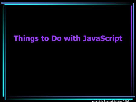 Copyright Penny McIntire, 2007 Things to Do with JavaScript.
