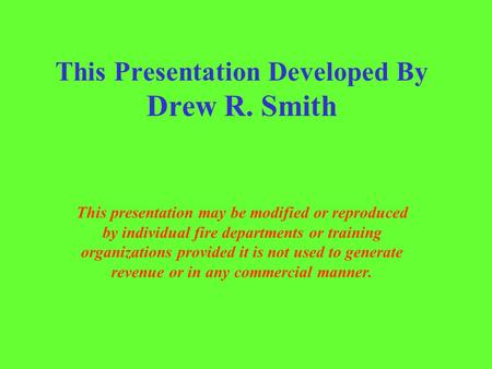 This Presentation Developed By Drew R. Smith This presentation may be modified or reproduced by individual fire departments or training organizations provided.