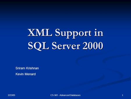 2/23/05 CS-561 - Advanced Databases 1 XML Support in SQL Server 2000 Sriram Krishnan Kevin Menard.