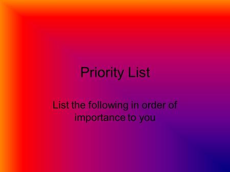 Priority List List the following in order of importance to you.