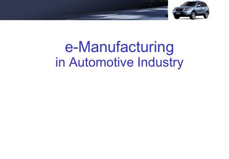 E-Manufacturing in Automotive Industry. Contents Trends and Challenges of Auto Industry e-Manufacturing in Auto Industry e-Manufacturing for New Car Launch.