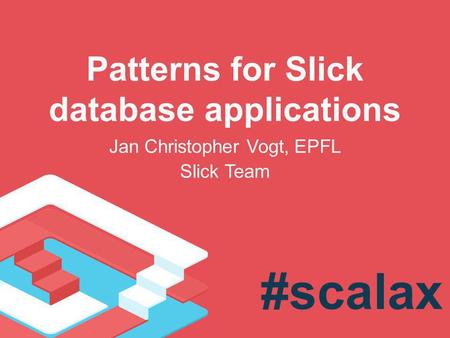 Patterns for Slick database applications Jan Christopher Vogt, EPFL Slick Team #scalax.
