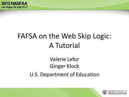 FAFSA on the Web Skip Logic: A Tutorial Valerie Lefor Ginger Klock U.S. Department of Education.