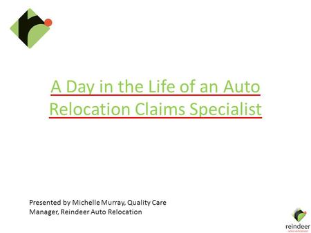 A Day in the Life of an Auto Relocation Claims Specialist Presented by Michelle Murray, Quality Care Manager, Reindeer Auto Relocation.