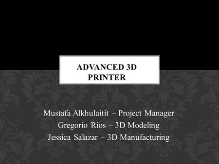 Mustafa Alkhulaitit – Project Manager Gregorio Rios – 3D Modeling Jessica Salazar – 3D Manufacturing.