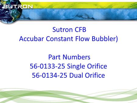 Sutron CFB Accubar Constant Flow Bubbler) Part Numbers 56-0133-25 Single Orifice 56-0134-25 Dual Orifice.