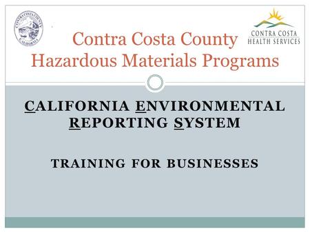CALIFORNIA ENVIRONMENTAL REPORTING SYSTEM TRAINING FOR BUSINESSES Contra Costa County Hazardous Materials Programs.
